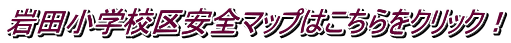 岩田小学校区安全マップはこちらをクリック！